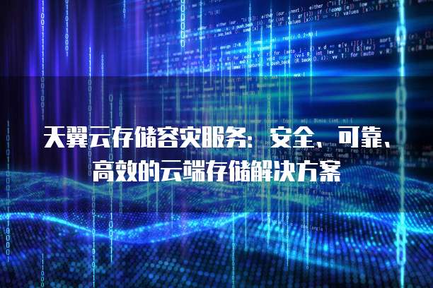 天翼云存储容灾服务:安全、可靠、高效的云端存储解决方案