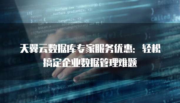 天翼云数据库专家服务优惠:轻松搞定企业数据管理难题