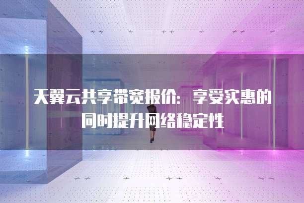 天翼云共享带宽报价:享受实惠的同时提升网络稳定性