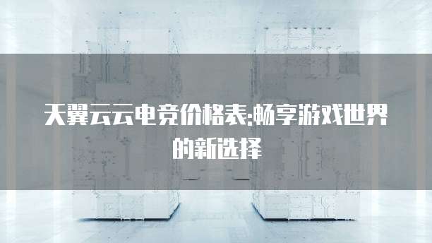 天翼云云电竞价格表:畅享游戏世界的新选择