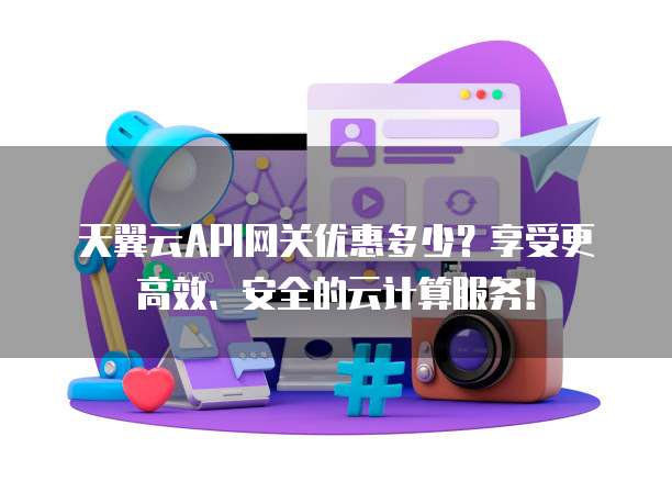 天翼云API网关优惠多少?享受更高效、安全的云计算服务!