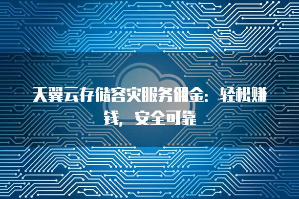 天翼云存储容灾服务佣金:轻松赚钱,安全可靠