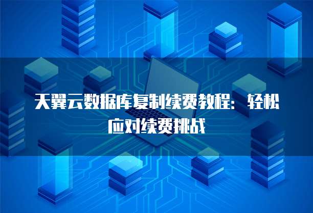 天翼云数据库复制续费教程:轻松应对续费挑战