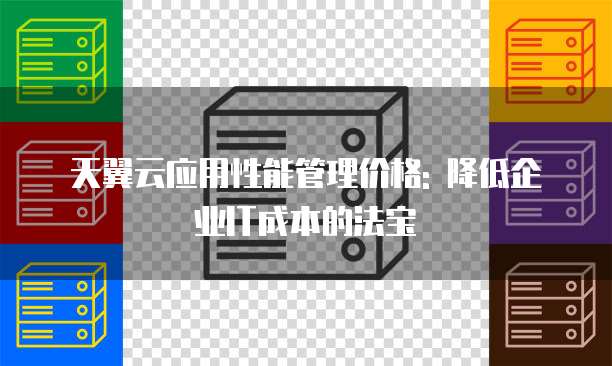 天翼云应用性能管理价格: 降低企业IT成本的法宝