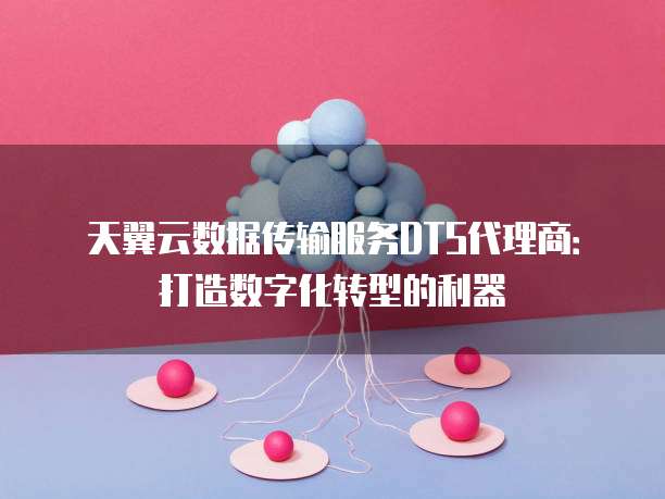 天翼云数据传输服务DTS代理商:打造数字化转型的利器