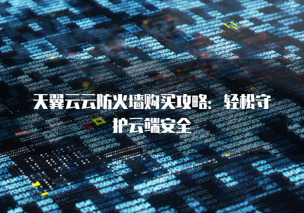 天翼云云防火墙购买攻略:轻松守护云端安全