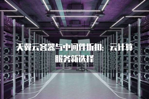 天翼云容器与中间件折扣:云计算服务新选择