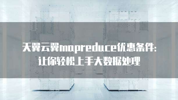 天翼云翼mapreduce优惠条件:让你轻松上手大数据处理