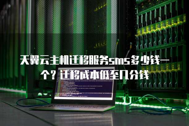 天翼云主机迁移服务sms多少钱一个?迁移成本低至几分钱