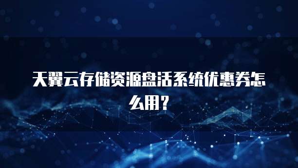 天翼云存储资源盘活系统优惠券怎么用？
