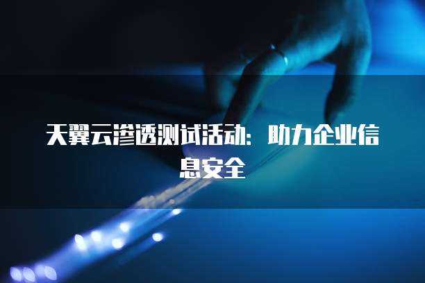 天翼云渗透测试活动：助力企业信息安全