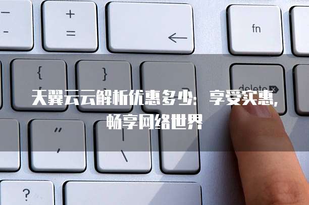 天翼云云解析优惠多少:享受实惠,畅享网络世界