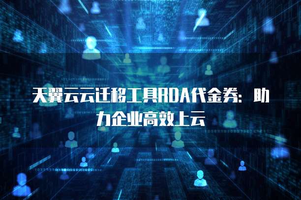 天翼云云迁移工具RDA代金券:助力企业高效上云