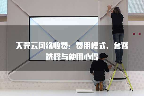 天翼云网络收费:费用模式、套餐选择与使用心得