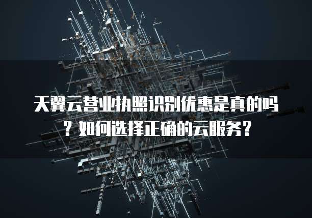 天翼云营业执照识别优惠是真的吗?如何选择正确的云服务?