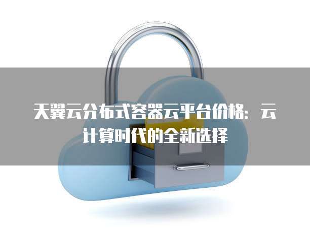 天翼云分布式容器云平台价格:云计算时代的全新选择