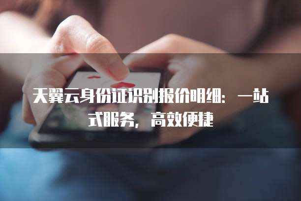 天翼云身份证识别报价明细:一站式服务,高效便捷