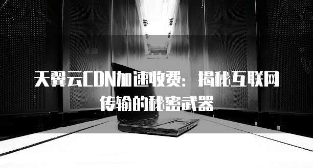 天翼云CDN加速收费:揭秘互联网传输的秘密武器