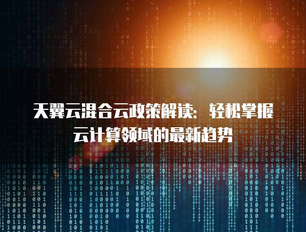 天翼云混合云政策解读:轻松掌握云计算领域的最新趋势