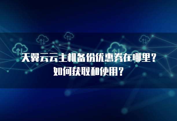 天翼云云主机备份优惠券在哪里?如何获取和使用?