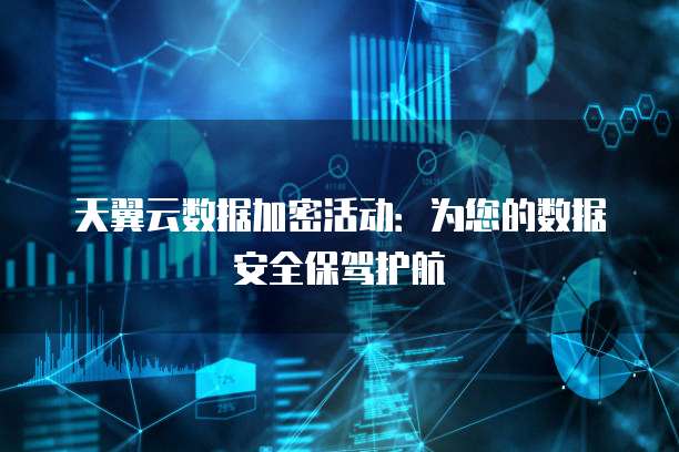 天翼云数据加密活动：为您的数据安全保驾护航