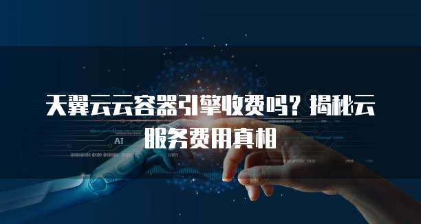 天翼云云容器引擎收费吗?揭秘云服务费用真相