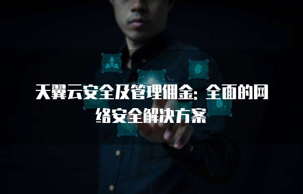 天翼云安全及管理佣金: 全面的网络安全解决方案