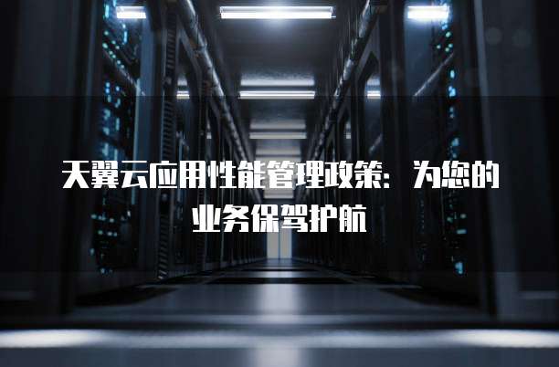 天翼云应用性能管理政策:为您的业务保驾护航