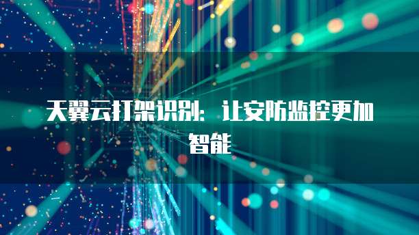 天翼云打架识别:让安防监控更加智能