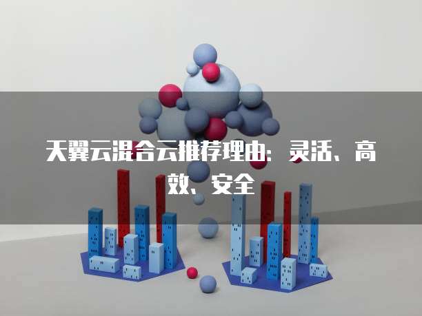 天翼云混合云推荐理由:灵活、高效、安全