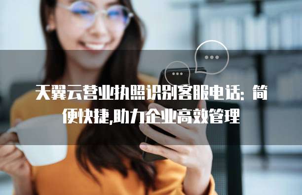 天翼云营业执照识别客服电话: 简便快捷,助力企业高效管理