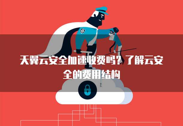 天翼云安全加速收费吗?了解云安全的费用结构