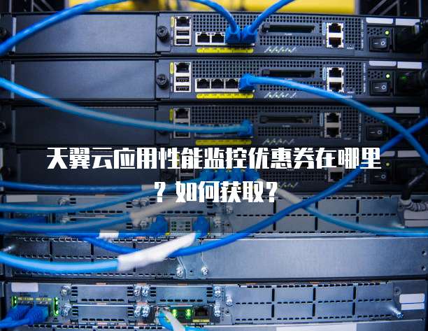 天翼云应用性能监控优惠券在哪里?如何获取?