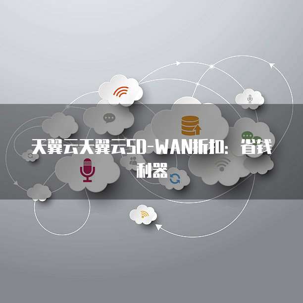 天翼云天翼云SD-WAN折扣：省钱利器