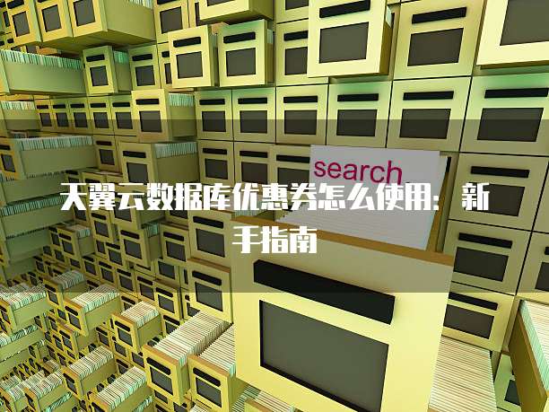 天翼云数据库优惠券怎么使用:新手指南
