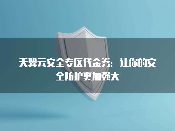 天翼云安全专区代金券:让你的安全防护更加强大