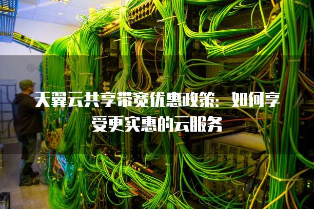 天翼云共享带宽优惠政策:如何享受更实惠的云服务