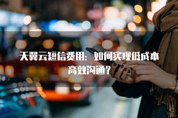 天翼云短信费用:如何实现低成本高效沟通?