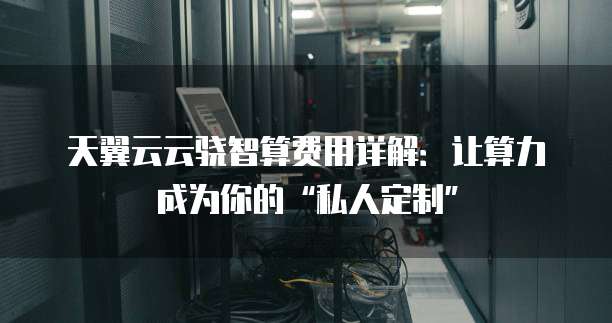 天翼云云骁智算费用详解:让算力成为你的“私人定制”