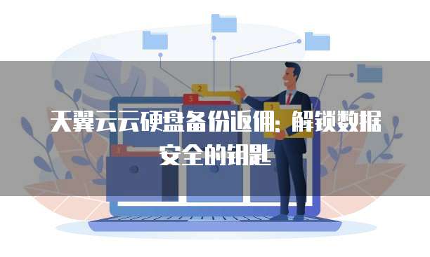 天翼云云硬盘备份返佣: 解锁数据安全的钥匙