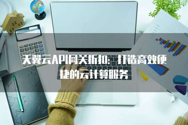 天翼云API网关折扣:打造高效便捷的云计算服务