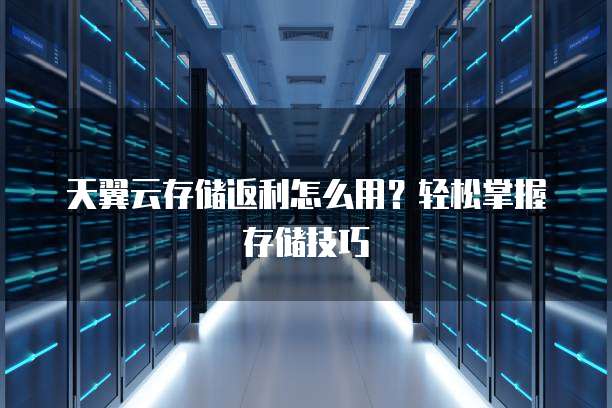 天翼云存储返利怎么用?轻松掌握存储技巧