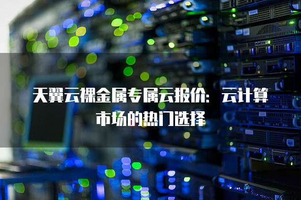 天翼云裸金属专属云报价:云计算市场的热门选择