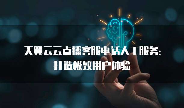 天翼云云点播客服电话人工服务:打造极致用户体验