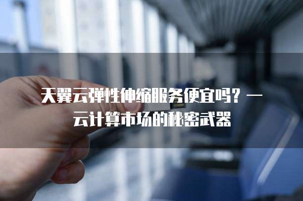 天翼云弹性伸缩服务便宜吗?— 云计算市场的秘密武器