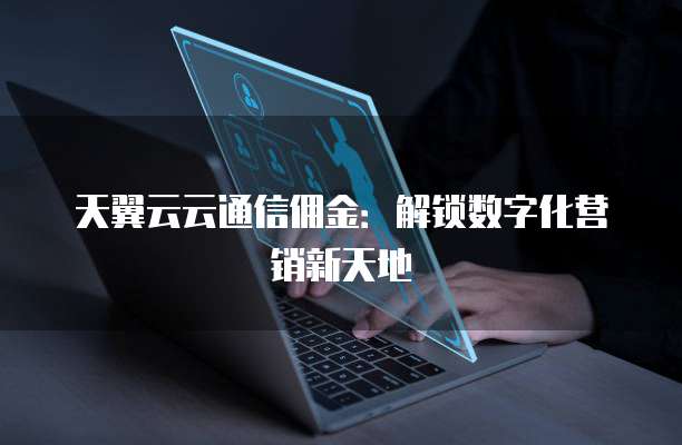 天翼云云通信佣金:解锁数字化营销新天地