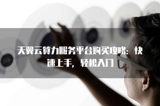 天翼云算力服务平台购买攻略:快速上手,轻松入门