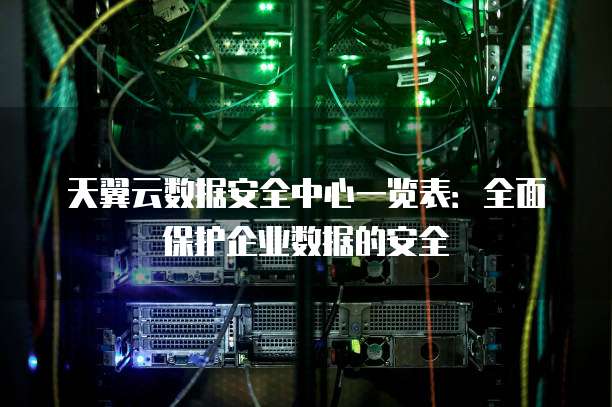 天翼云数据安全中心一览表:全面保护企业数据的安全