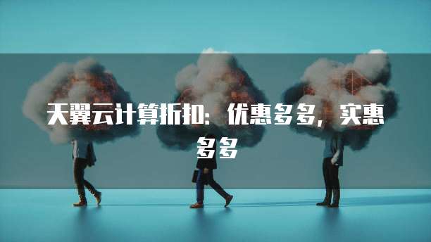 天翼云计算折扣:优惠多多,实惠多多