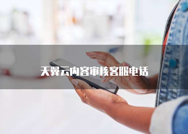 天翼云内容审核客服电话